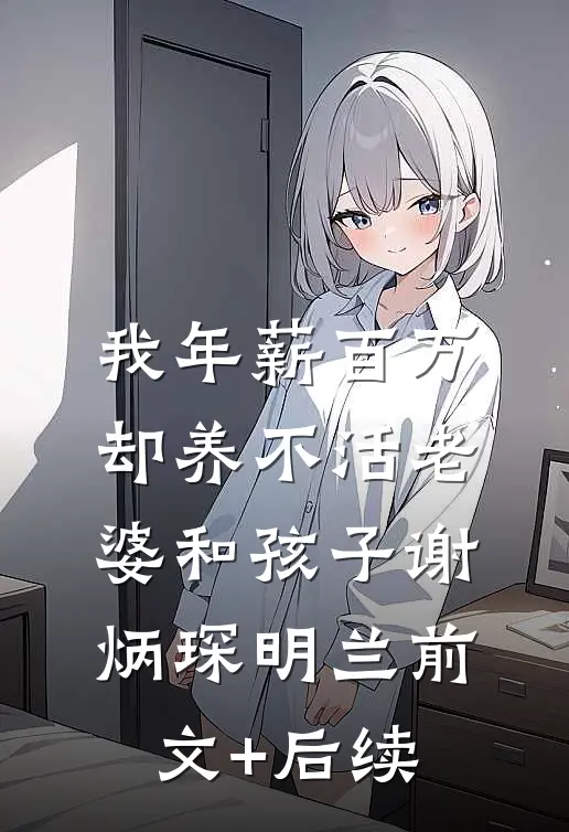 我年薪百万，却养不活老婆和孩子谢炳琛明兰前文+后续