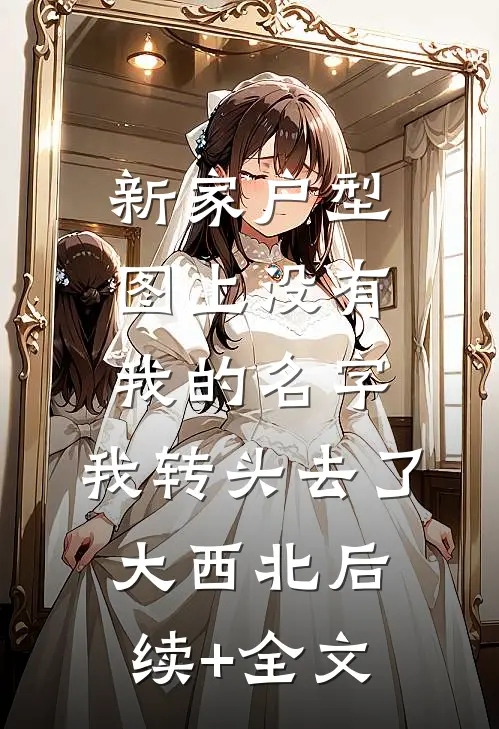 新家户型图上没有我的名字，我转头去了大西北后续+全文