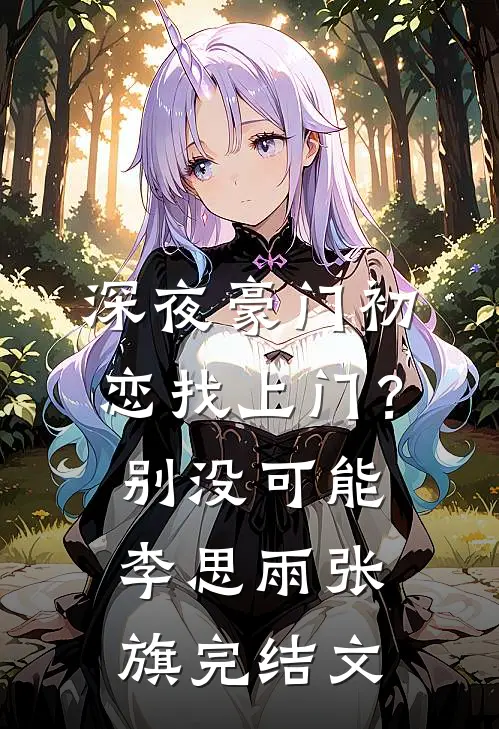 深夜豪门初恋找上门？别，没可能李思雨张旗完结文