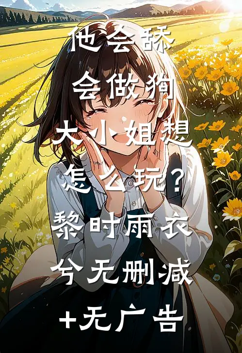 他会舔会做狗，大小姐想怎么玩？黎时雨衣兮无删减+无广告