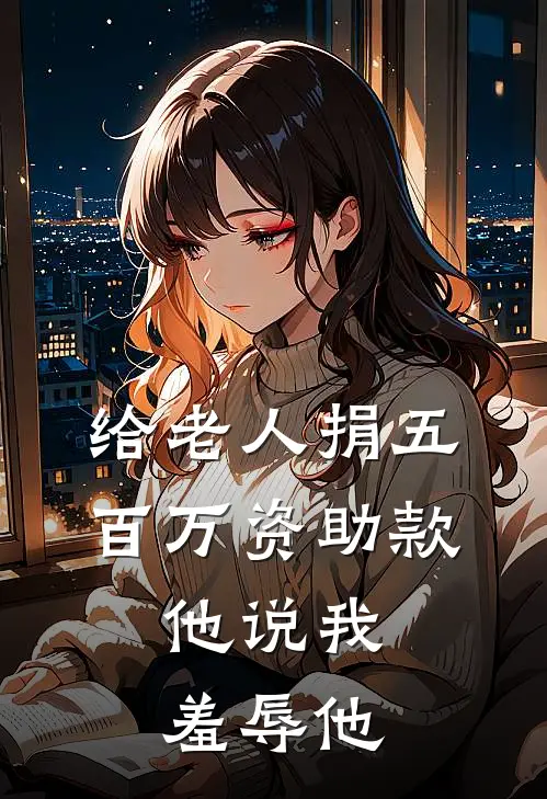 给老人捐五百万资助款，他说我羞辱他(周承德林栖)免费完结小说_免费小说在线阅读给老人捐五百万资助款，他说我羞辱他(周承德林栖)