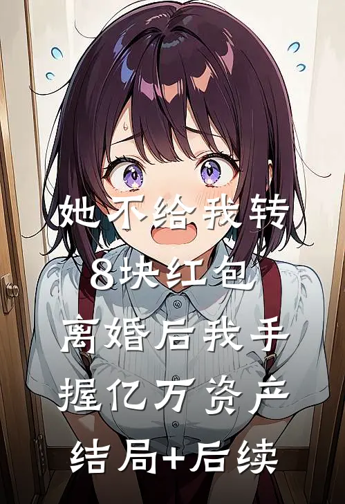 她不给我转8块红包，离婚后我手握亿万资产结局+后续