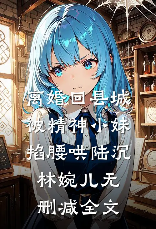 离婚回县城，被精神小妹掐腰哄陆沉林婉儿无删减全文