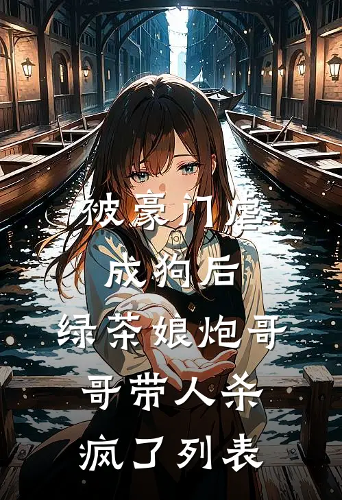被豪门虐成狗后，绿茶娘炮哥哥带人杀疯了列表