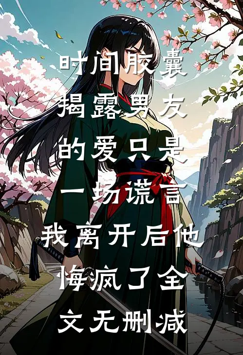 时间胶囊揭露男友的爱只是一场谎言，我离开后他悔疯了全文无删减
