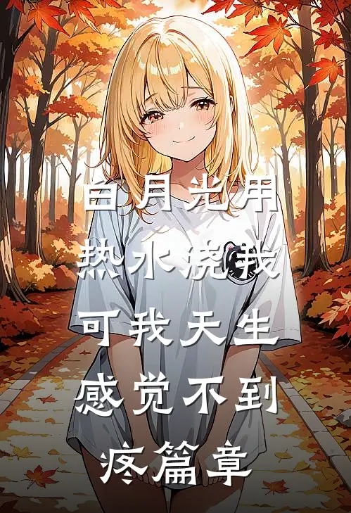 白月光用热水浇我，可我天生感觉不到疼篇章