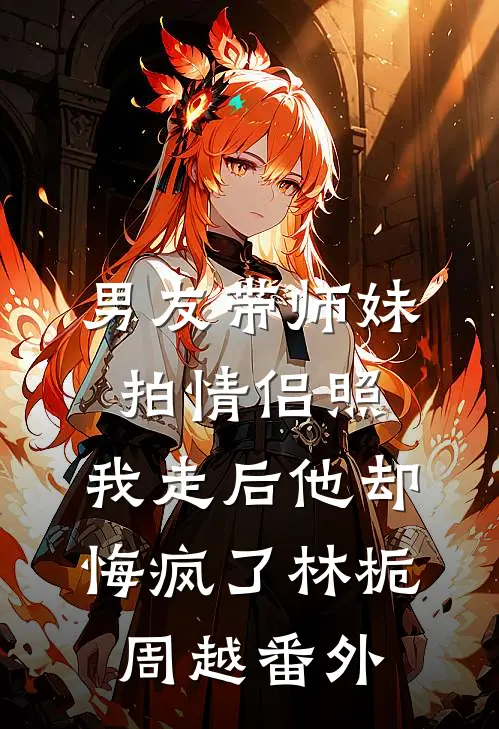 男友带师妹拍情侣照，我走后他却悔疯了林栀周越番外