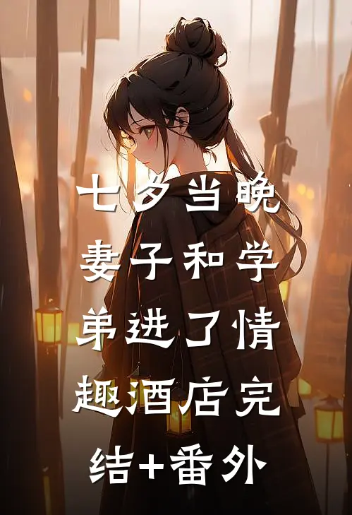 七夕当晚，妻子和学弟进了情趣酒店完结+番外
