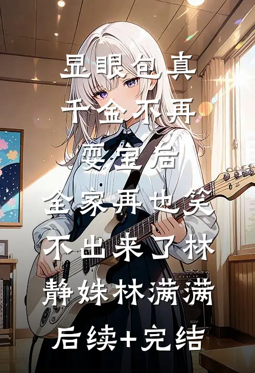 显眼包真千金不再耍宝后，全家再也笑不出来了林静姝林满满后续+完结