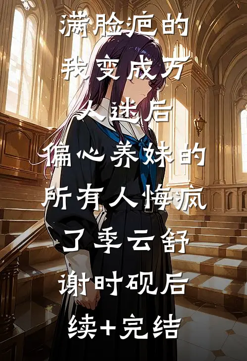 满脸疤的我变成万人迷后，偏心养妹的所有人悔疯了季云舒谢时砚后续+完结