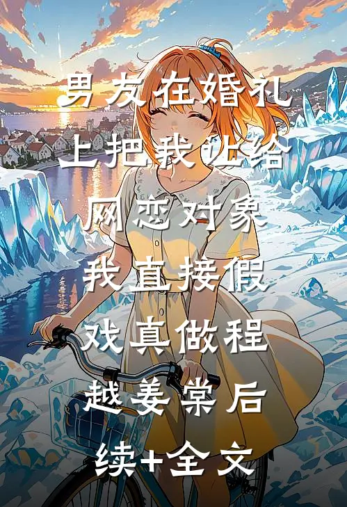 男友在婚礼上把我让给网恋对象，我直接假戏真做程越姜棠后续+全文