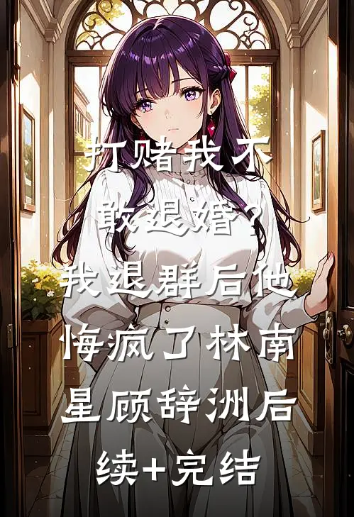 打赌我不敢退婚？我退群后他悔疯了林南星顾辞洲后续+完结