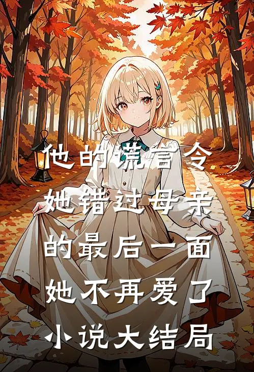 他的谎言令她错过母亲的最后一面，她不再爱了小说大结局
