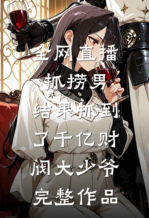 全网直播抓捞男，结果抓到了千亿财阀大少爷完整作品