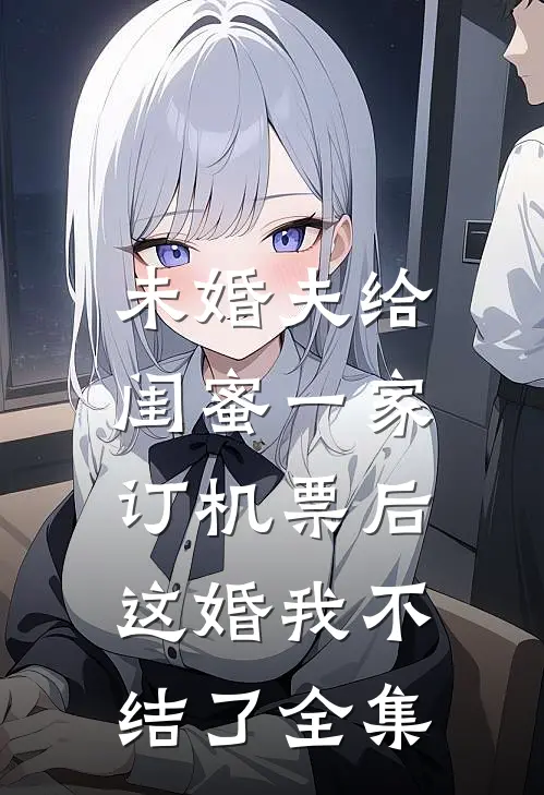 未婚夫给闺蜜一家订机票后，这婚我不结了全集