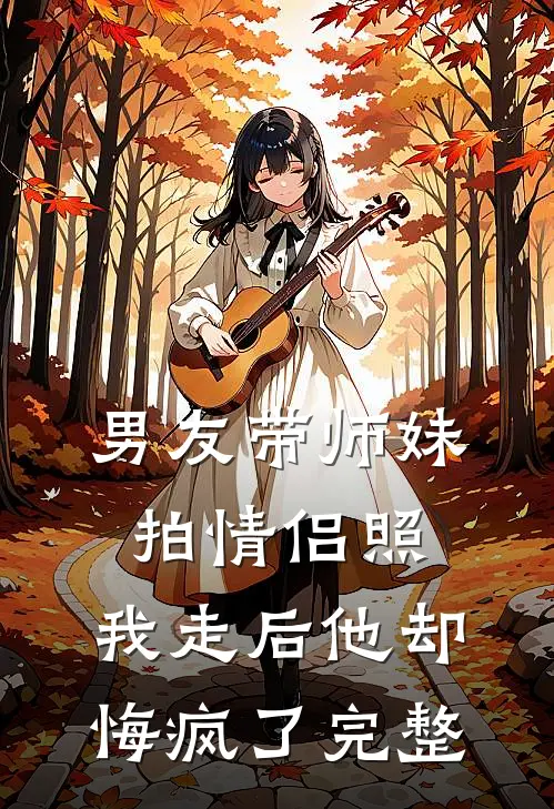 男友带师妹拍情侣照，我走后他却悔疯了完整