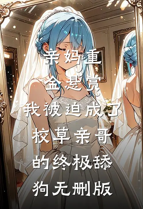 亲妈重金悬赏，我被迫成了校草亲哥的终极舔狗无删版