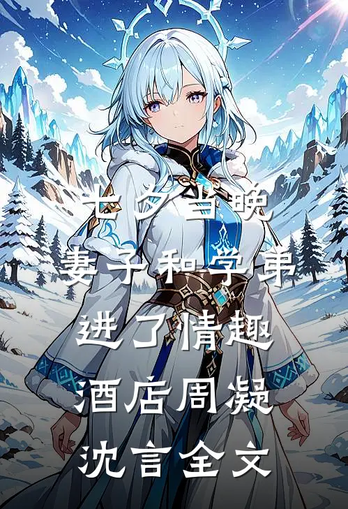 七夕当晚，妻子和学弟进了情趣酒店周凝沈言全文
