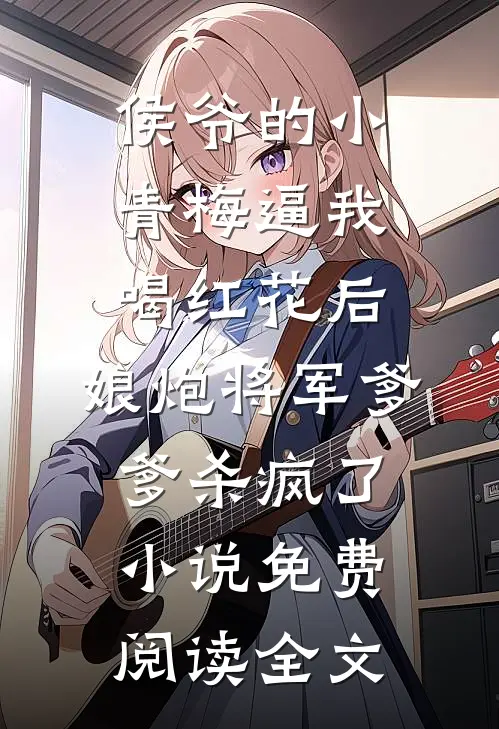 侯爷的小青梅逼我喝红花后，娘炮将军爹爹杀疯了小说免费阅读全文