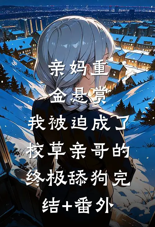 亲妈重金悬赏，我被迫成了校草亲哥的终极舔狗完结+番外