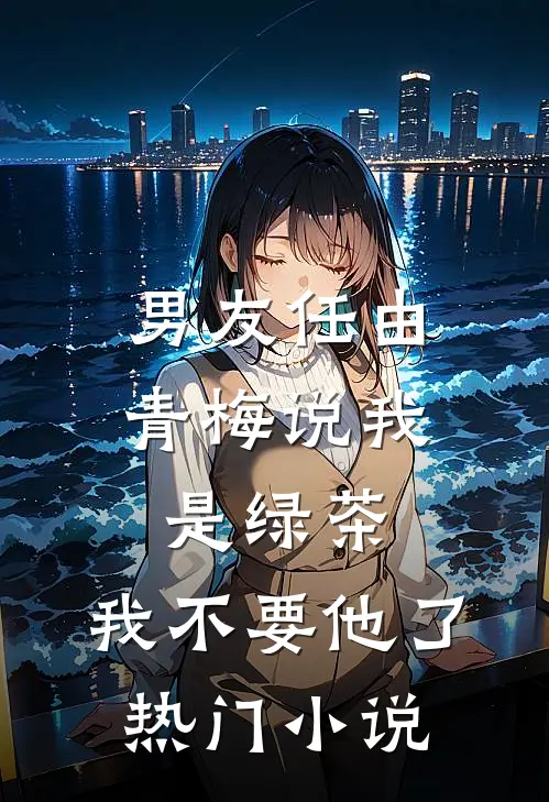男友任由青梅说我是绿茶，我不要他了热门小说