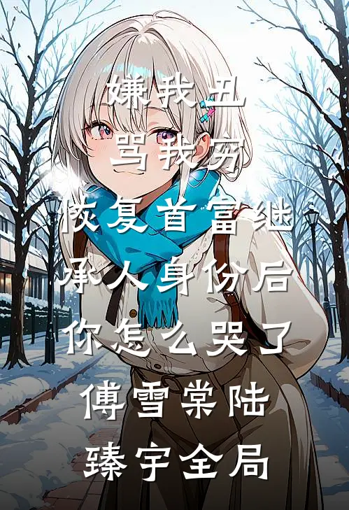 嫌我丑骂我穷，恢复首富继承人身份后，你怎么哭了傅雪棠陆臻宇全局