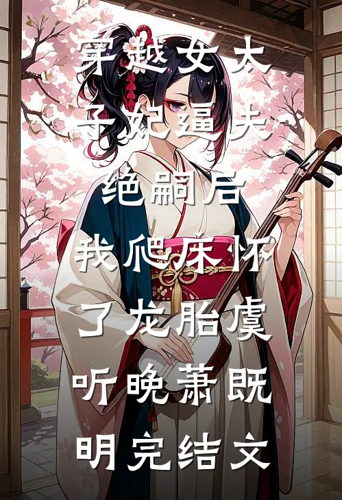 穿越女太子妃逼夫绝嗣后，我爬床怀了龙胎虞听晚萧既明完结文