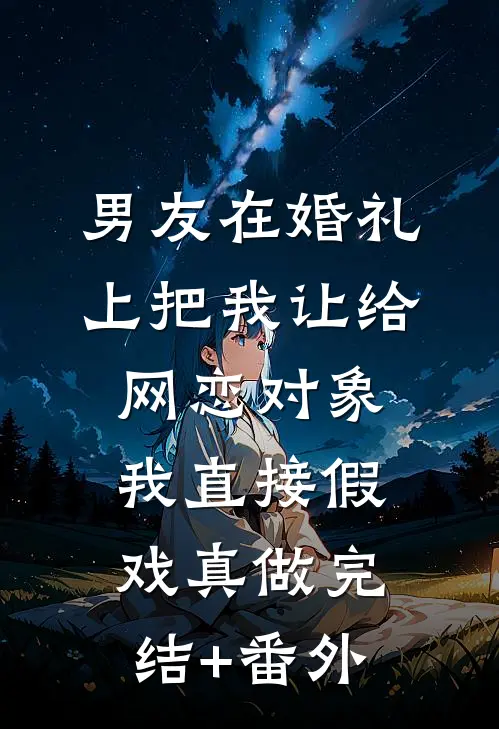 男友在婚礼上把我让给网恋对象，我直接假戏真做完结+番外