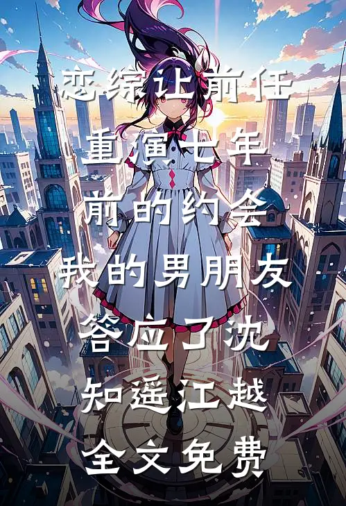 恋综让前任重演七年前的约会，我的男朋友答应了沈知遥江越全文免费