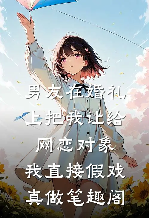 男友在婚礼上把我让给网恋对象，我直接假戏真做笔趣阁