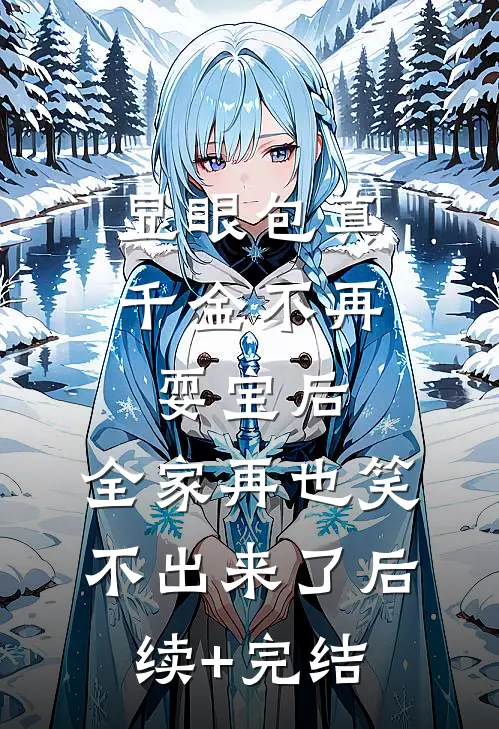 显眼包真千金不再耍宝后，全家再也笑不出来了后续+完结