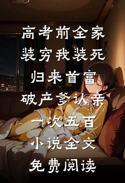 高考前全家装穷我装死，归来首富，破产爹认亲一次五百小说全文免费阅读