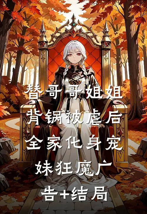 替哥哥姐姐背锅被虐后，全家化身宠妹狂魔广告+结局