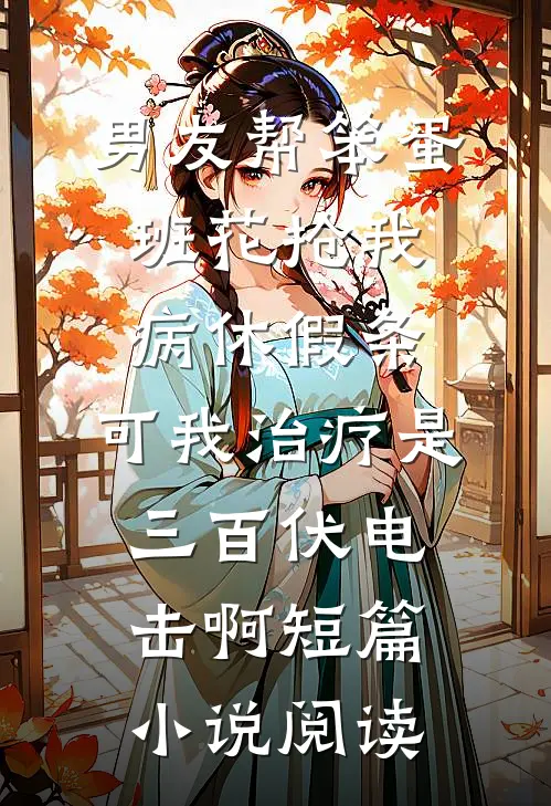 男友帮笨蛋班花抢我病休假条，可我治疗是三百伏电击啊短篇小说阅读