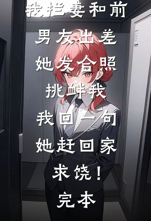 我拦妻和前男友出差，她发合照挑衅我，我回一句她赶回家求饶！完本