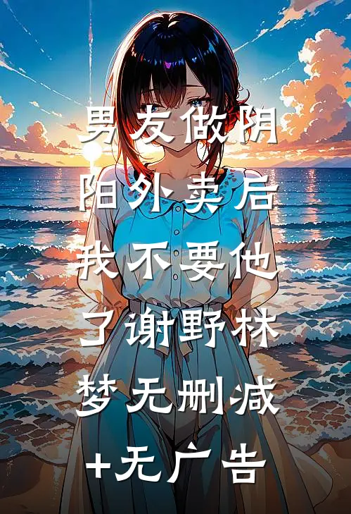男友做阴阳外卖后，我不要他了谢野林梦无删减+无广告