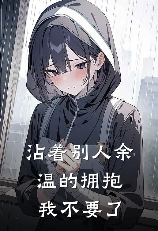 抖音热门沾着别人余温的拥抱，我不要了全本免费在线阅读_沾着别人余温的拥抱，我不要了全本阅读