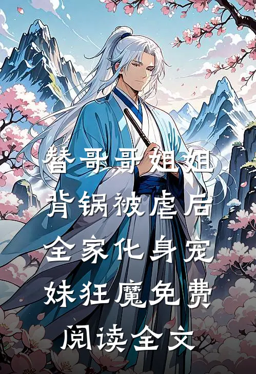 替哥哥姐姐背锅被虐后，全家化身宠妹狂魔免费阅读全文