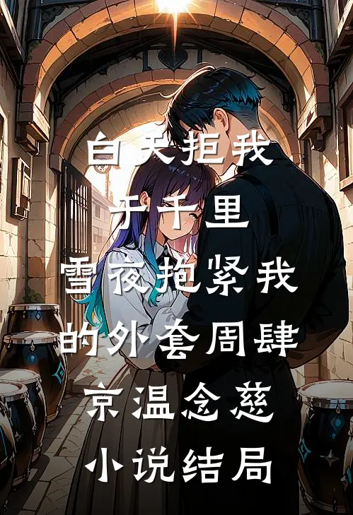 白天拒我于千里，雪夜抱紧我的外套周肆京温念慈小说结局