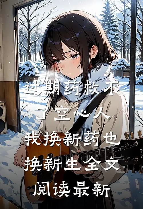 过期药救不了空心人，我换新药也换新生全文阅读最新