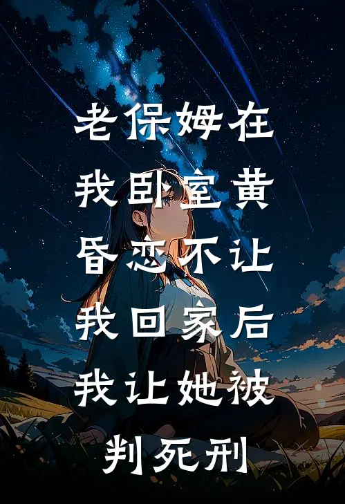 老保姆在我卧室黄昏恋不让我回家后，我让她被判死刑(陈丽萍保时捷)已完结小说_小说免费阅读老保姆在我卧室黄昏恋不让我回家后，我让她被判死刑陈丽萍保时捷