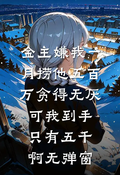 金主嫌我一月捞他五百万贪得无厌，可我到手只有五千啊无弹窗