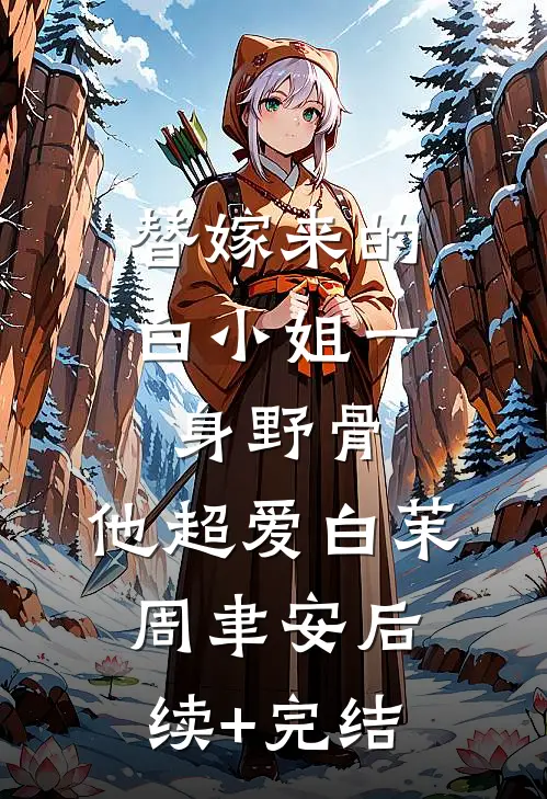 替嫁来的白小姐一身野骨，他超爱白茉周聿安后续+完结
