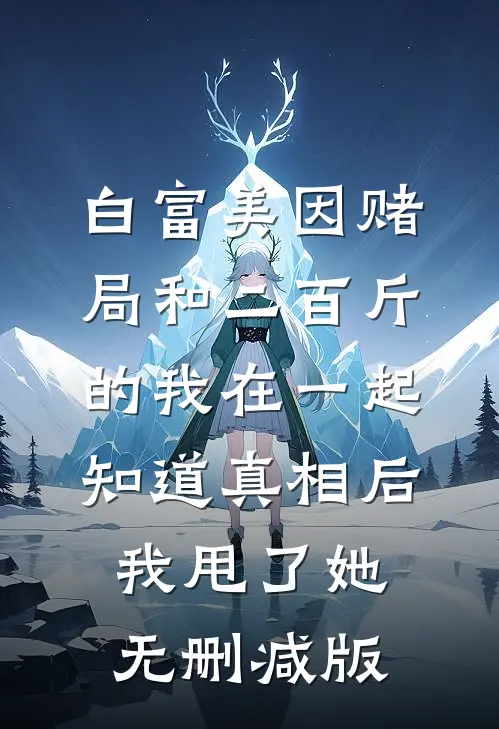 白富美因赌局和二百斤的我在一起，知道真相后我甩了她无删减版
