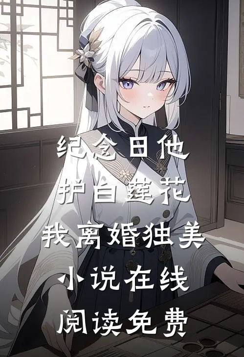 纪念日他护白莲花，我离婚独美小说在线阅读免费