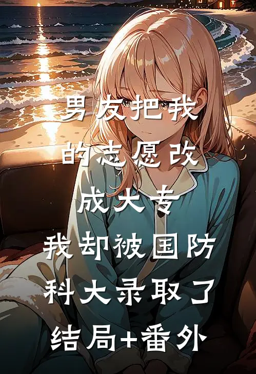 男友把我的志愿改成大专，我却被国防科大录取了结局+番外