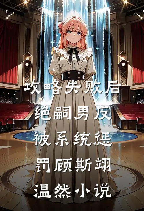 攻略失败后，绝嗣男反被系统惩罚顾斯翊温然小说