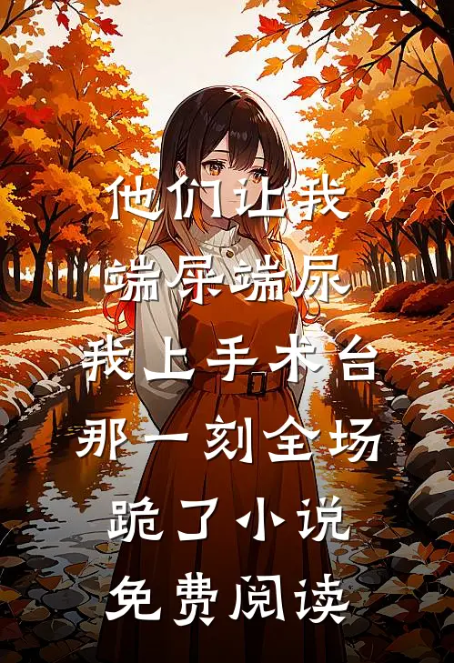 他们让我端屎端尿，我上手术台那一刻全场跪了小说免费阅读