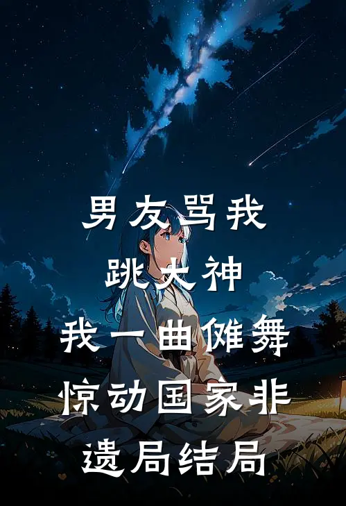 男友骂我跳大神，我一曲傩舞惊动国家非遗局结局