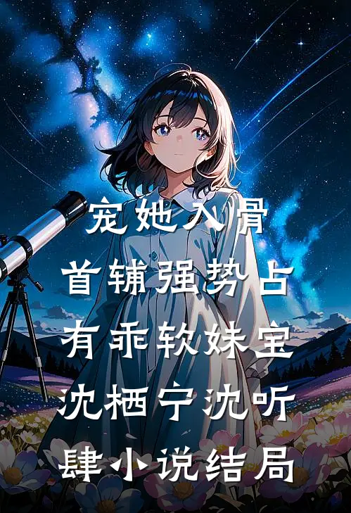 宠她入骨，首辅强势占有乖软妹宝沈栖宁沈听肆小说结局